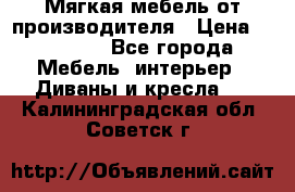 Мягкая мебель от производителя › Цена ­ 10 950 - Все города Мебель, интерьер » Диваны и кресла   . Калининградская обл.,Советск г.